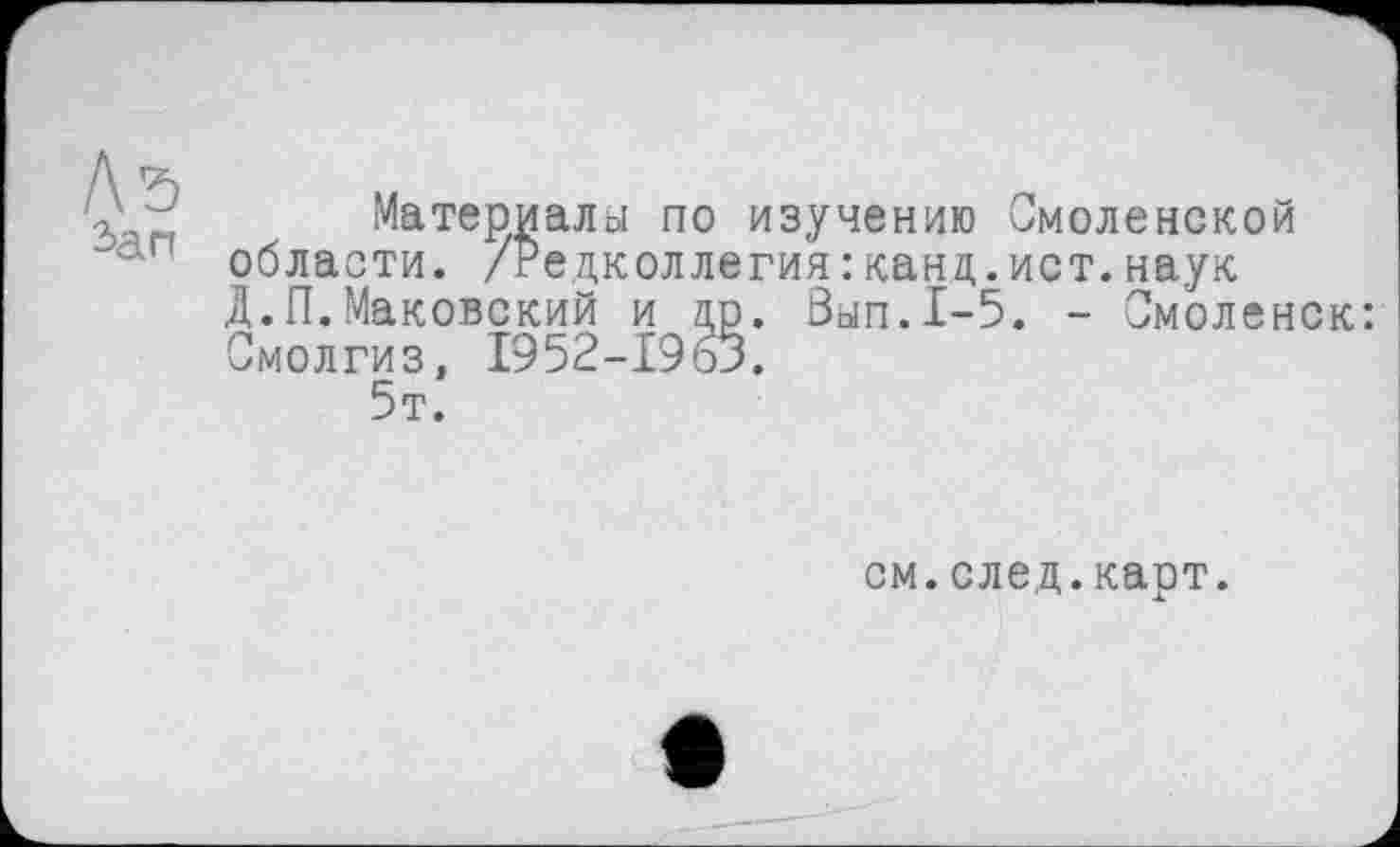 ﻿Материалы по изучению Смоленской области. /Редколлегия:канд.ист.наук Д.П.Маковский и др. Вып.1-5. - Смоленск Смолгиз, 1952-1963.
5т.
см.след.карт.